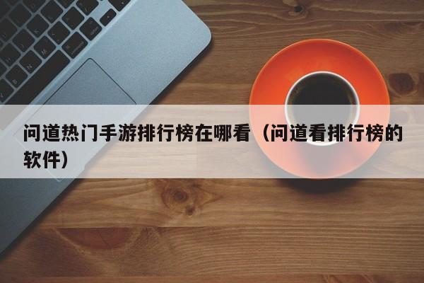 问道热门手游排行榜在哪看（问道看排行榜的软件）