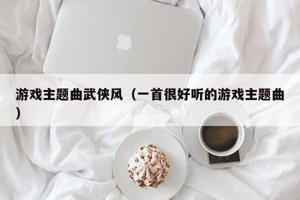 游戏主题曲武侠风（一首很好听的游戏主题曲）