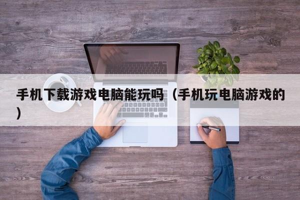 手机下载游戏电脑能玩吗(手机玩电脑游戏的)