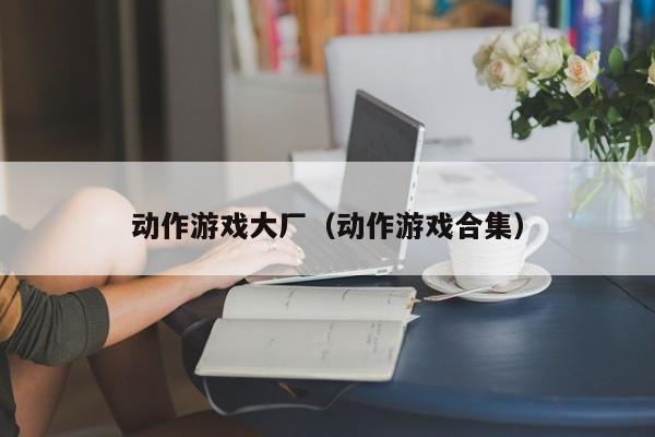 动作游戏大厂（动作游戏合集）