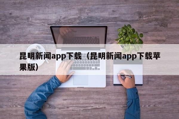 昆明新闻app下载（昆明新闻app下载苹果版）