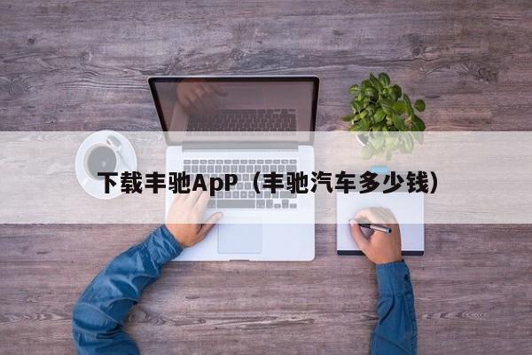 下载丰驰ApP（丰驰汽车多少钱）