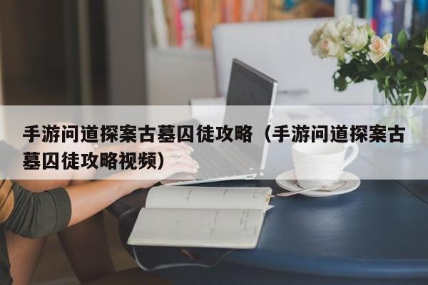 手游问道探案古墓囚徒攻略(手游问道探案古墓囚徒攻略视频)