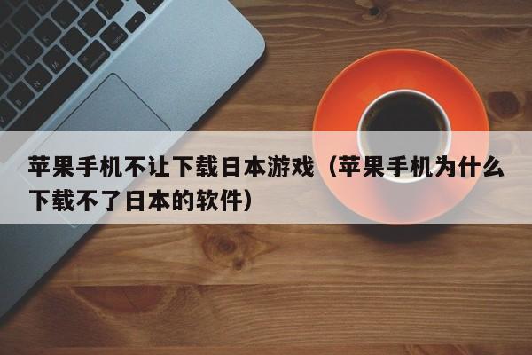 苹果手机不让下载日本游戏(苹果手机为什么下载不了日本的软件)