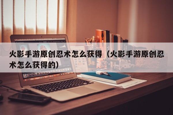 火影手游原创忍术怎么获得（火影手游原创忍术怎么获得的）