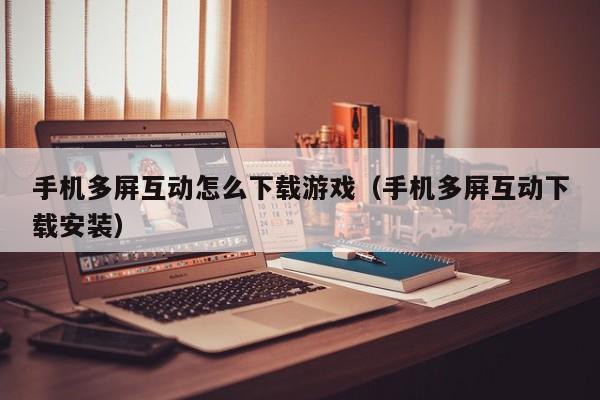 手机多屏互动怎么下载游戏(手机多屏互动下载安装)
