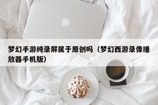 梦幻手游纯录屏属于原创吗（梦幻西游录像播放器手机版）