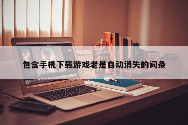 包含手机下载游戏老是自动消失的词条