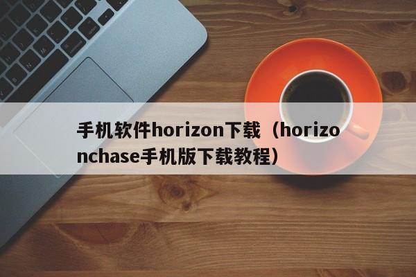手机软件horizon下载(horizonchase手机版下载教程)
