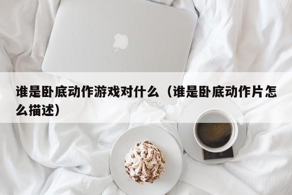 谁是卧底动作游戏对什么（谁是卧底动作片怎么描述）