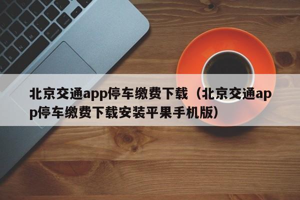 北京交通app停车缴费下载(北京交通app停车缴费下载安装平果手机版)
