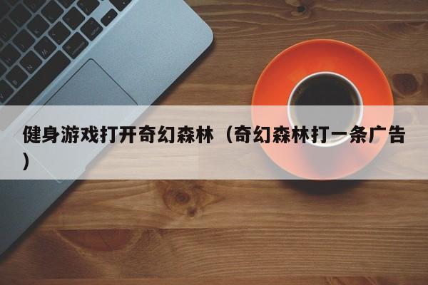 健身游戏打开奇幻森林（奇幻森林打一条广告）