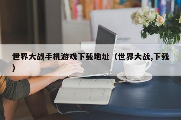 世界大战手机游戏下载地址(世界大战,下载)