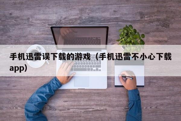 手机迅雷误下载的游戏(手机迅雷不小心下载app)
