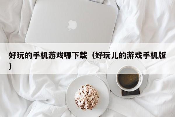 好玩的手机游戏哪下载(好玩儿的游戏手机版)
