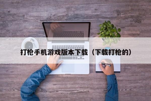 打枪手机游戏版本下载（下载打枪的）