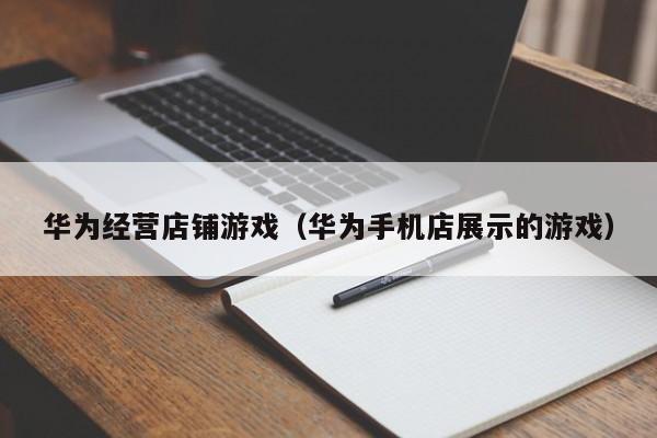 华为经营店铺游戏（华为手机店展示的游戏）