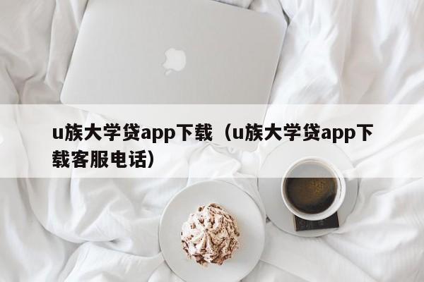 u族大学贷app下载(u族大学贷app下载客服电话)