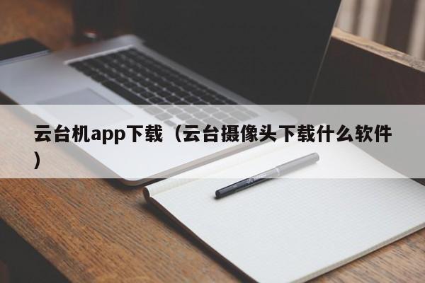 云台机app下载（云台摄像头下载什么软件）