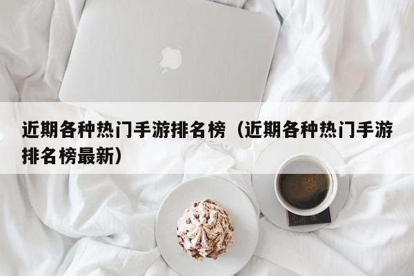 近期各种热门手游排名榜（近期各种热门手游排名榜最新）