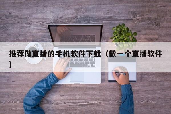 推荐做直播的手机软件下载(做一个直播软件)