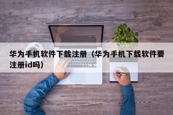 华为手机软件下载注册（华为手机下载软件要注册id吗）