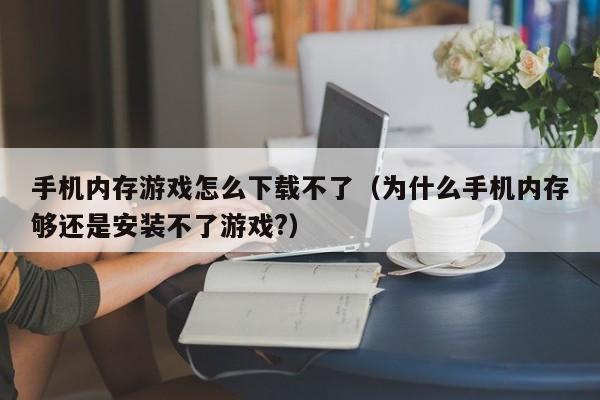 手机内存游戏怎么下载不了（为什么手机内存够还是安装不了游戏?）