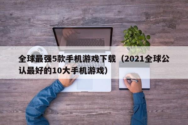 全球最强5款手机游戏下载（2021全球公认最好的10大手机游戏）