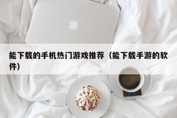 能下载的手机热门游戏推荐（能下载手游的软件）