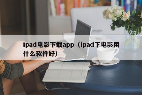 ipad电影下载app（ipad下电影用什么软件好）