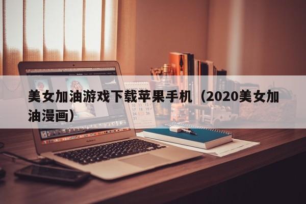 美女加油游戏下载苹果手机(2020美女加油漫画)