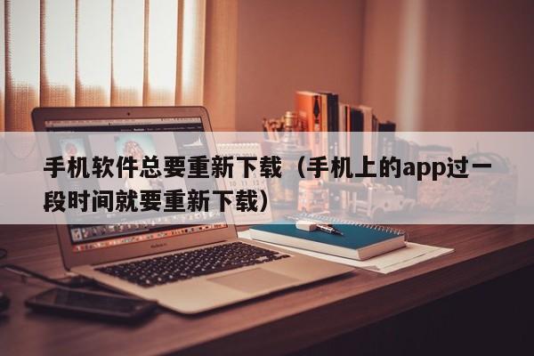 手机软件总要重新下载（手机上的app过一段时间就要重新下载）