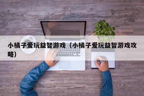小橘子爱玩益智游戏（小橘子爱玩益智游戏攻略）