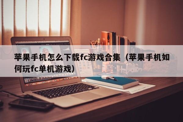 苹果手机怎么下载fc游戏合集(苹果手机如何玩fc单机游戏)