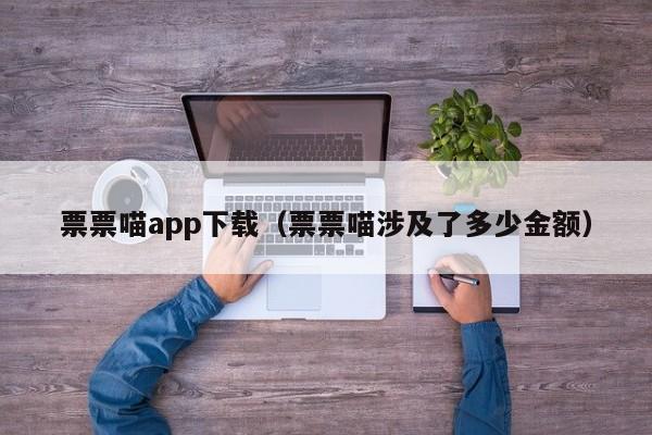 票票喵app下载（票票喵涉及了多少金额）