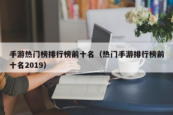 手游热门榜排行榜前十名（热门手游排行榜前十名2019）