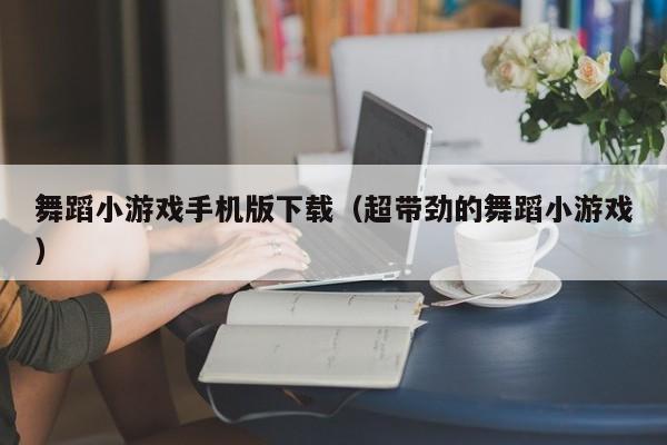 舞蹈小游戏手机版下载（超带劲的舞蹈小游戏）