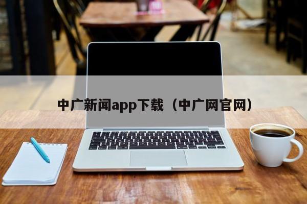 中广新闻app下载（中广网官网）