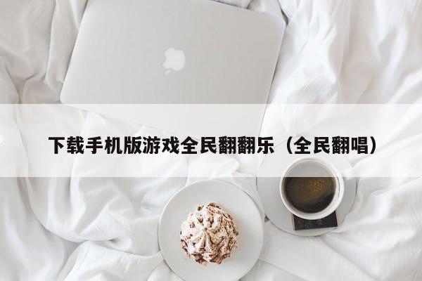 下载手机版游戏全民翻翻乐(全民翻唱)