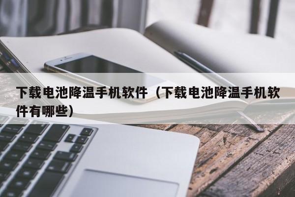 下载电池降温手机软件(下载电池降温手机软件有哪些)