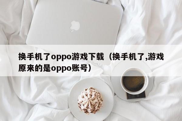 换手机了oppo游戏下载(换手机了,游戏原来的是oppo账号)