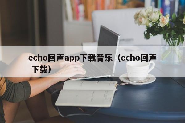 echo回声app下载音乐(echo回声 下载)