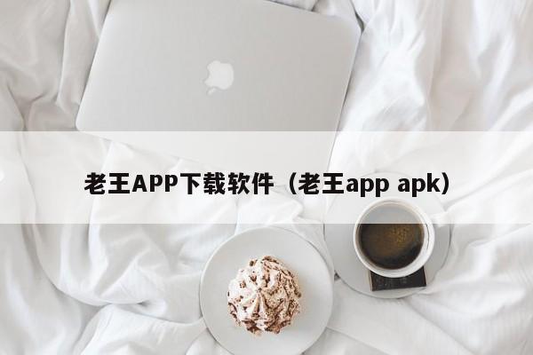 老王APP下载软件(老王app apk)