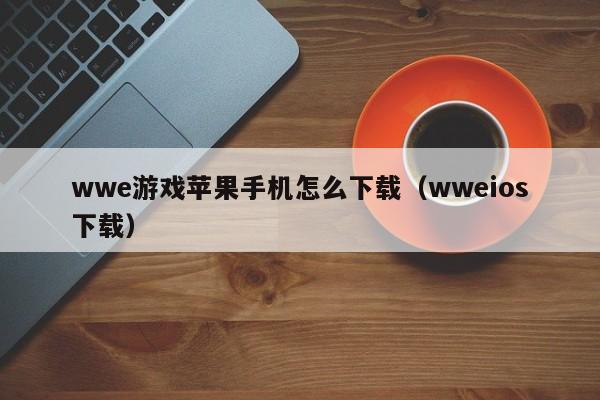 wwe游戏苹果手机怎么下载(wweios下载)