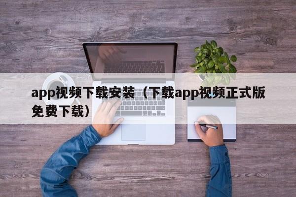 app视频下载安装(下载app视频正式版免费下载)