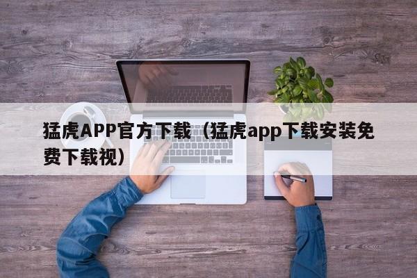 猛虎APP官方下载（猛虎app下载安装免费下载视）