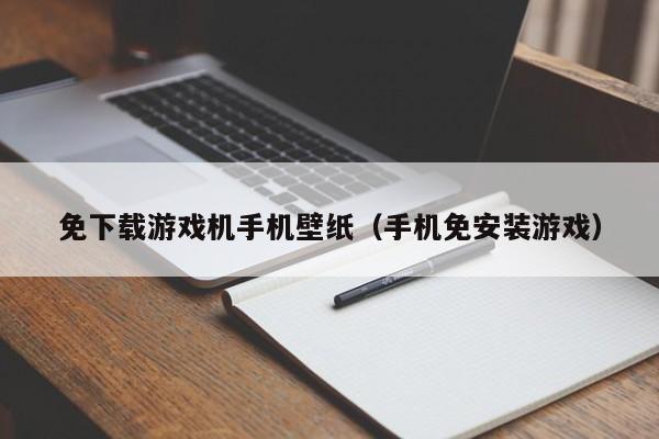 免下载游戏机手机壁纸(手机免安装游戏)