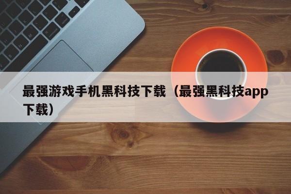 最强游戏手机黑科技下载(最强黑科技app下载)