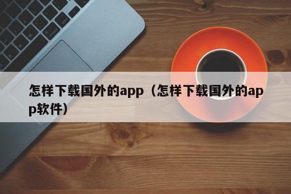怎样下载国外的app(怎样下载国外的app软件)