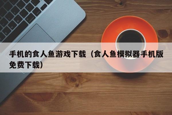 手机的食人鱼游戏下载(食人鱼模拟器手机版免费下载)